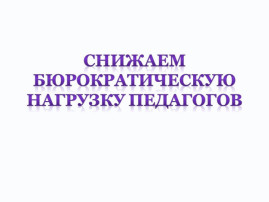 Снижение бюрократической нагрузки Снижение бюрократической нагрузки.